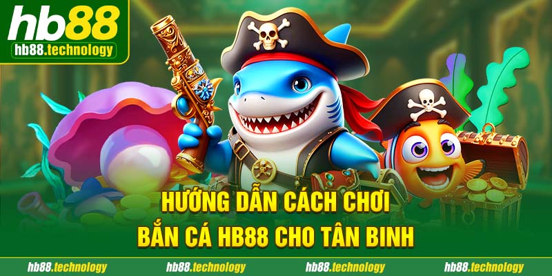 Hướng dẫn cách chơi bắn cá HB88 cho tân binh